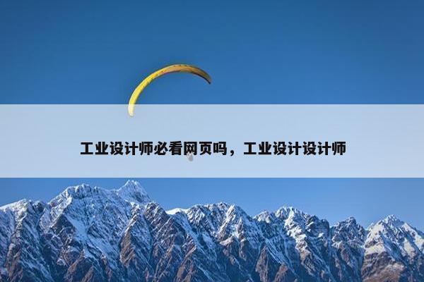 工业设计师必看网页吗，工业设计设计师-第1张图片-冷动云