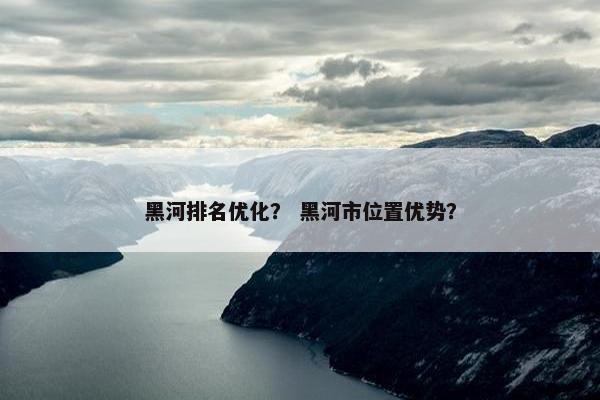 黑河排名优化？ 黑河市位置优势？-第1张图片-冷动云