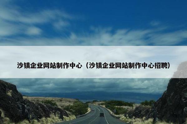 沙镇企业网站制作中心（沙镇企业网站制作中心招聘）-第1张图片-冷动云