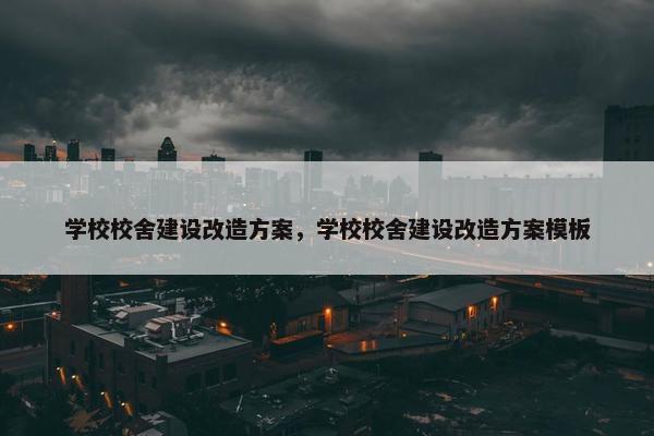 学校校舍建设改造方案，学校校舍建设改造方案模板-第1张图片-冷动云