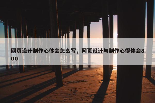 网页设计制作心体会怎么写，网页设计与制作心得体会800-第1张图片-冷动云