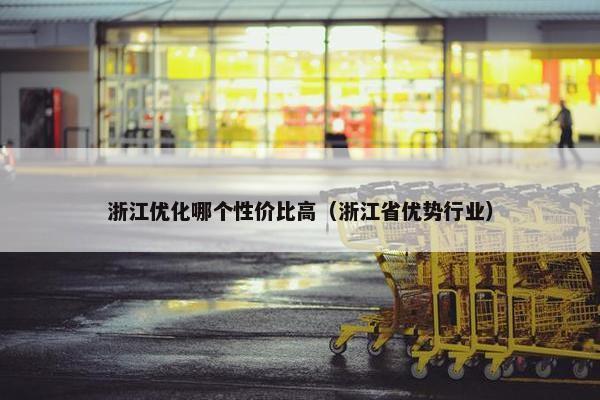 浙江优化哪个性价比高（浙江省优势行业）-第1张图片-冷动云