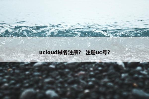 ucloud域名注册？ 注册uc号？-第1张图片-冷动云