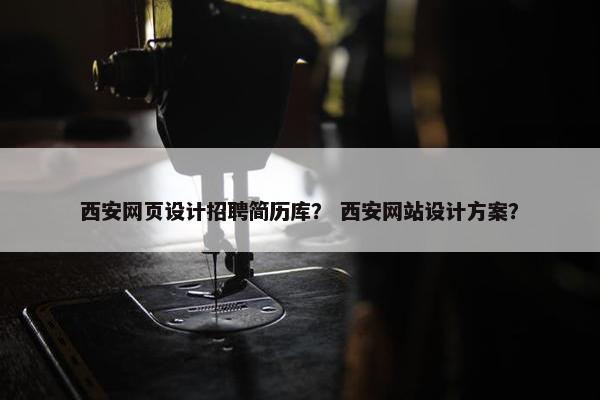 西安网页设计招聘简历库？ 西安网站设计方案？-第1张图片-冷动云