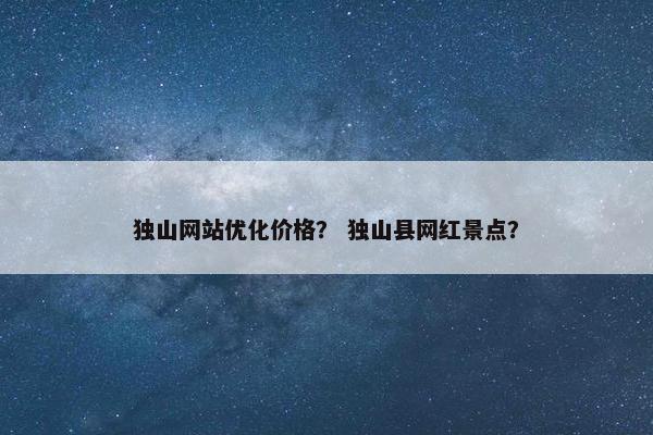 独山网站优化价格？ 独山县网红景点？-第1张图片-冷动云