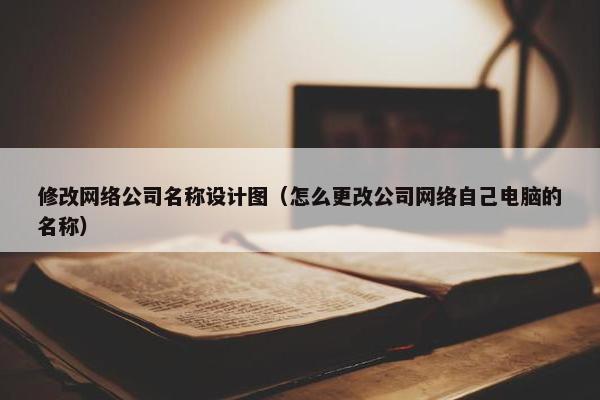 修改网络公司名称设计图（怎么更改公司网络自己电脑的名称）-第1张图片-冷动云