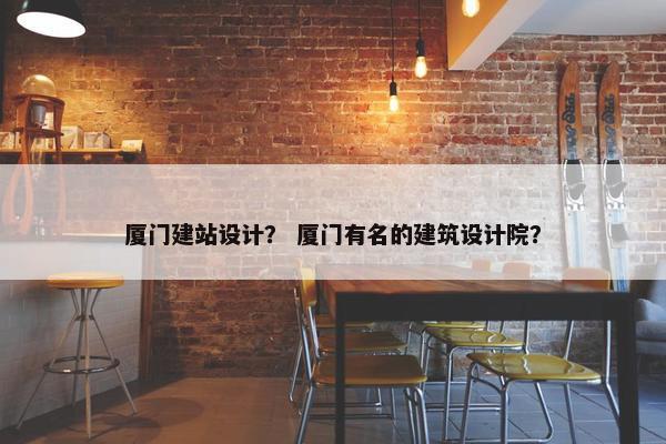 厦门建站设计？ 厦门有名的建筑设计院？-第1张图片-冷动云