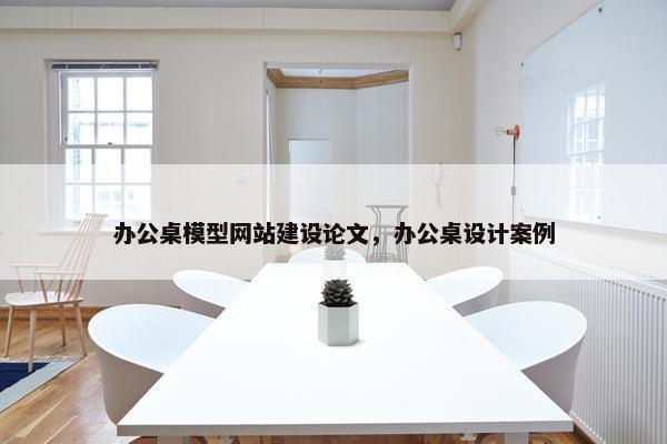 办公桌模型网站建设论文，办公桌设计案例-第1张图片-冷动云