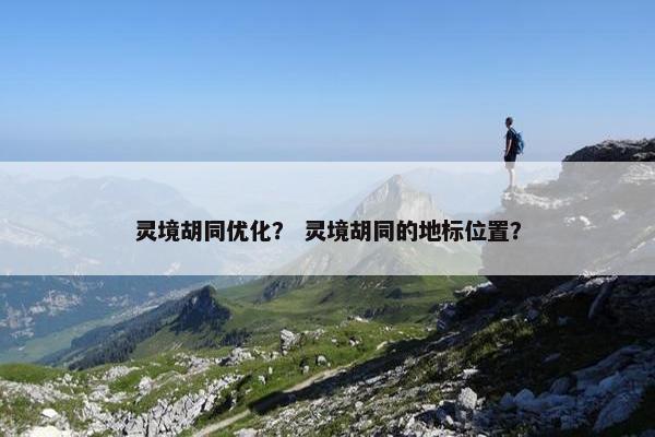 灵境胡同优化？ 灵境胡同的地标位置？-第1张图片-冷动云
