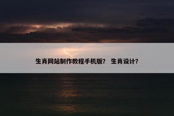 生肖网站制作教程手机版？ 生肖设计？-第1张图片-冷动云