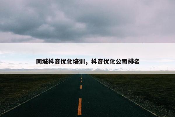 同城抖音优化培训，抖音优化公司排名-第1张图片-冷动云