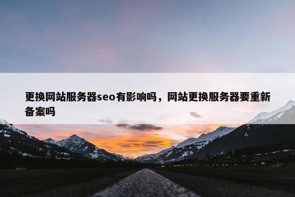更换网站服务器seo有影响吗，网站更换服务器要重新备案吗-第1张图片-冷动云