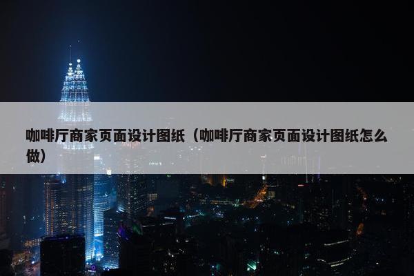 咖啡厅商家页面设计图纸（咖啡厅商家页面设计图纸怎么做）-第1张图片-冷动云