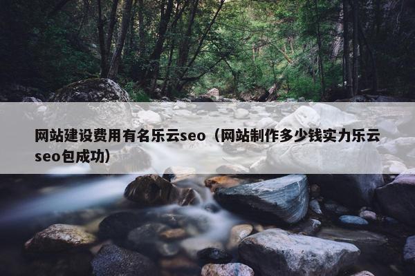 网站建设费用有名乐云seo（网站制作多少钱实力乐云seo包成功）-第1张图片-冷动云