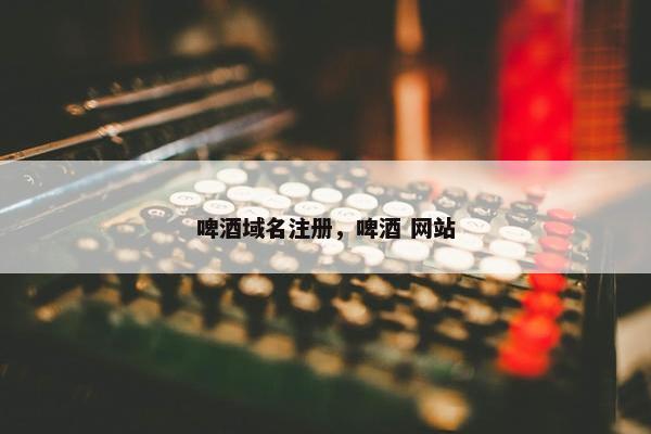 啤酒域名注册，啤酒 网站-第1张图片-冷动云