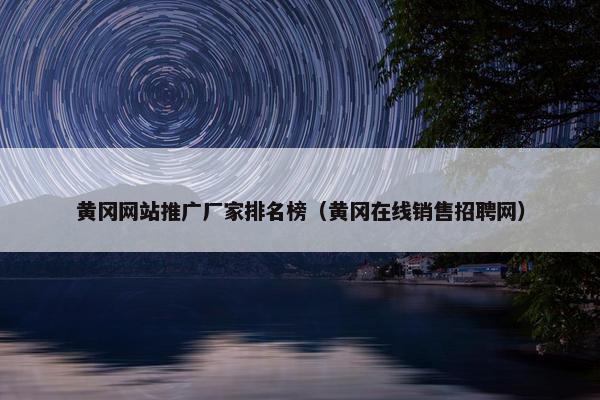 黄冈网站推广厂家排名榜（黄冈在线销售招聘网）-第1张图片-冷动云