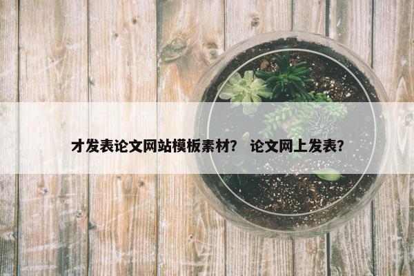 才发表论文网站模板素材？ 论文网上发表？-第1张图片-冷动云