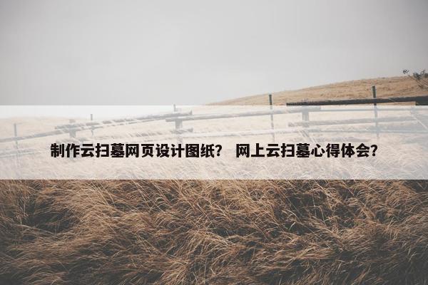 制作云扫墓网页设计图纸？ 网上云扫墓心得体会？-第1张图片-冷动云