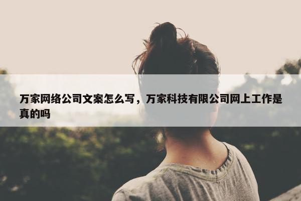 万家网络公司文案怎么写，万家科技有限公司网上工作是真的吗-第1张图片-冷动云