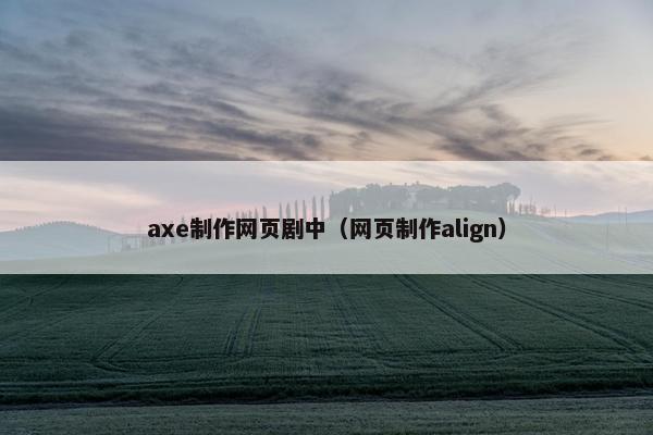 axe制作网页剧中（网页制作align）-第1张图片-冷动云