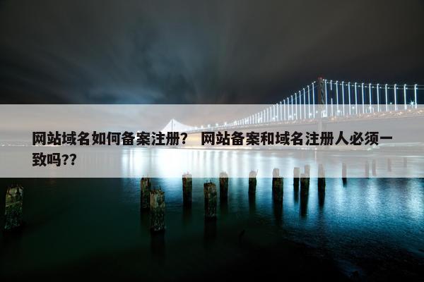 网站域名如何备案注册？ 网站备案和域名注册人必须一致吗?？-第1张图片-冷动云