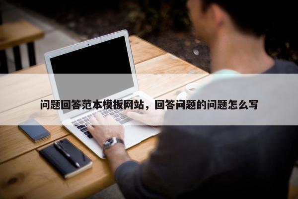 问题回答范本模板网站，回答问题的问题怎么写-第1张图片-冷动云