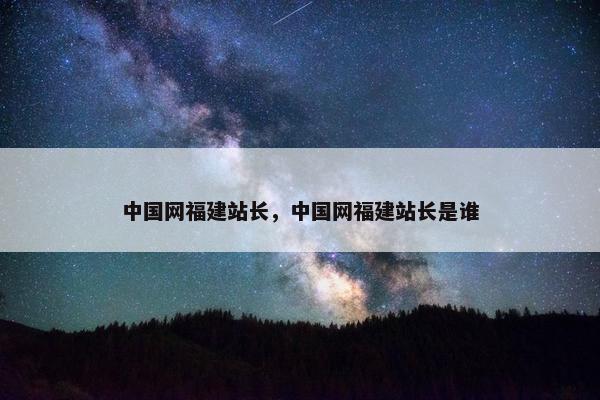 中国网福建站长，中国网福建站长是谁-第1张图片-冷动云