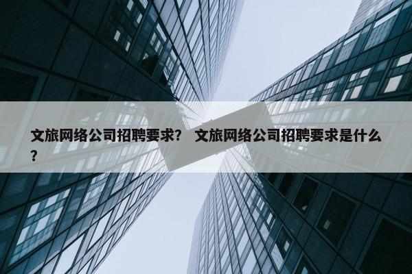 文旅网络公司招聘要求？ 文旅网络公司招聘要求是什么？-第1张图片-冷动云