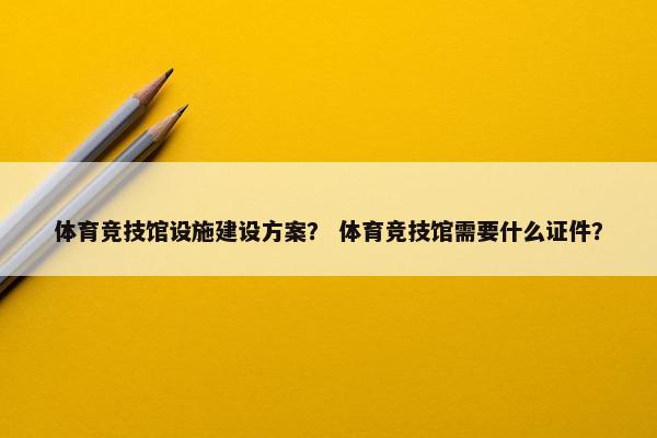 体育竞技馆设施建设方案？ 体育竞技馆需要什么证件？-第1张图片-冷动云