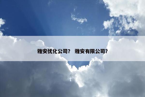 雅安优化公司？ 雅安有限公司？-第1张图片-冷动云