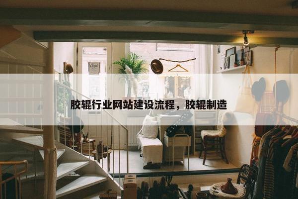 胶辊行业网站建设流程，胶辊制造-第1张图片-冷动云