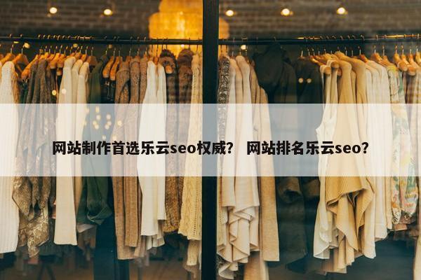 网站制作首选乐云seo权威？ 网站排名乐云seo？-第1张图片-冷动云