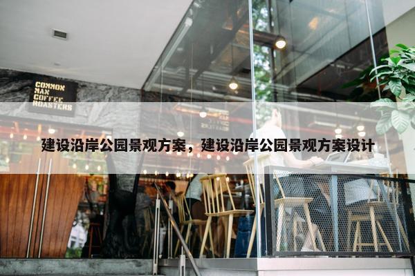 建设沿岸公园景观方案，建设沿岸公园景观方案设计-第1张图片-冷动云