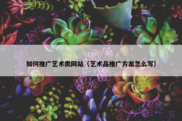 如何推广艺术类网站（艺术品推广方案怎么写）-第1张图片-冷动云