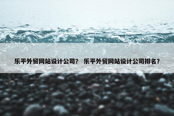 乐平外贸网站设计公司？ 乐平外贸网站设计公司排名？-第1张图片-冷动云