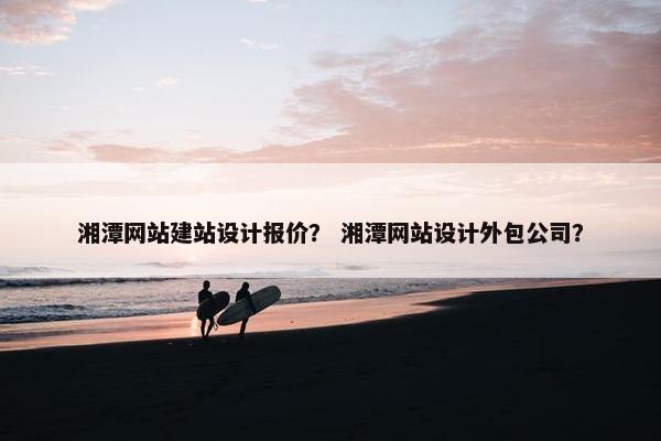 湘潭网站建站设计报价？ 湘潭网站设计外包公司？-第1张图片-冷动云