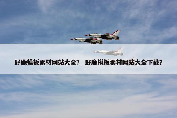 野鹿模板素材网站大全？ 野鹿模板素材网站大全下载？-第1张图片-冷动云