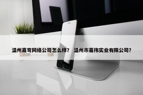温州嘉弯网络公司怎么样？ 温州市嘉伟实业有限公司？-第1张图片-冷动云
