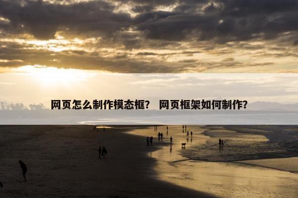 网页怎么制作模态框？ 网页框架如何制作？-第1张图片-冷动云