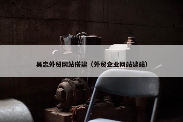 吴忠外贸网站搭建（外贸企业网站建站）-第1张图片-冷动云