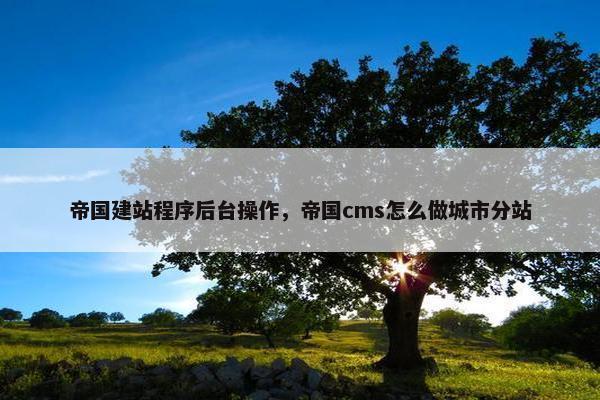 帝国建站程序后台操作，帝国cms怎么做城市分站-第1张图片-冷动云