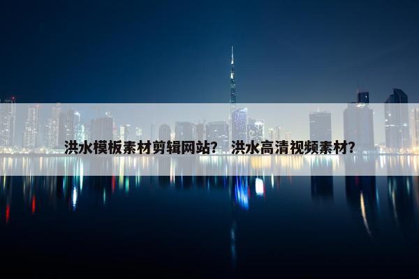 洪水模板素材剪辑网站？ 洪水高清视频素材？-第1张图片-冷动云