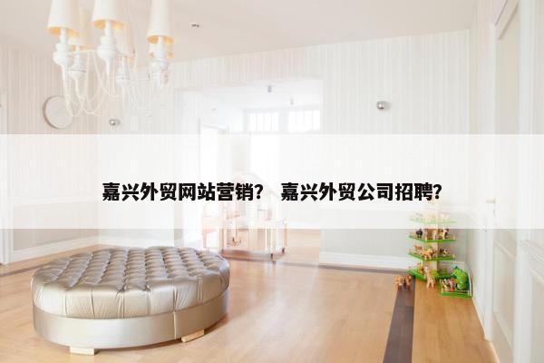 嘉兴外贸网站营销？ 嘉兴外贸公司招聘？-第1张图片-冷动云