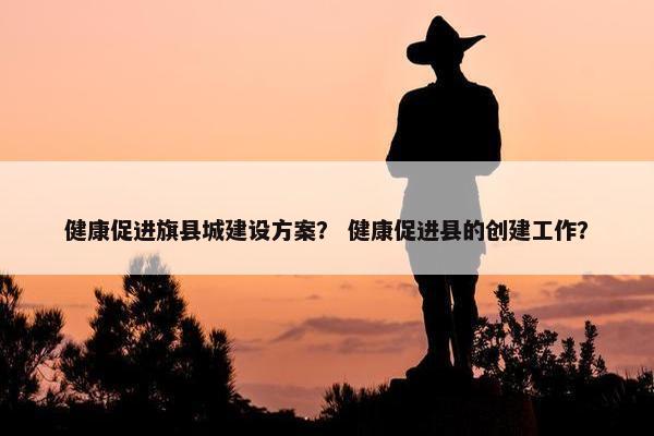 健康促进旗县城建设方案？ 健康促进县的创建工作？-第1张图片-冷动云