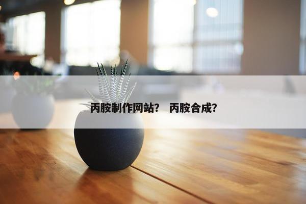 丙胺制作网站？ 丙胺合成？-第1张图片-冷动云
