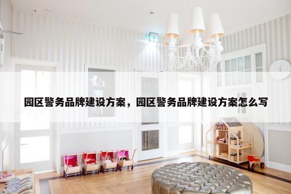 园区警务品牌建设方案，园区警务品牌建设方案怎么写-第1张图片-冷动云