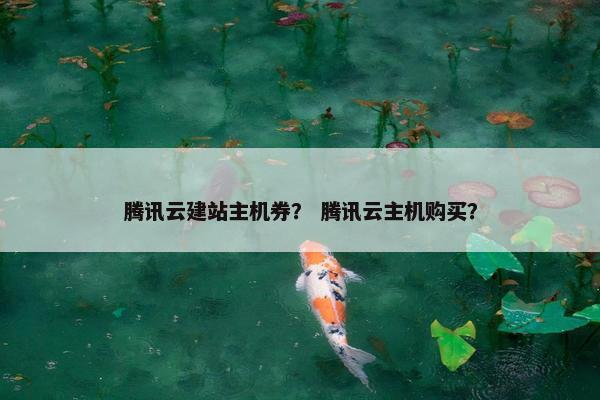 腾讯云建站主机券？ 腾讯云主机购买？-第1张图片-冷动云