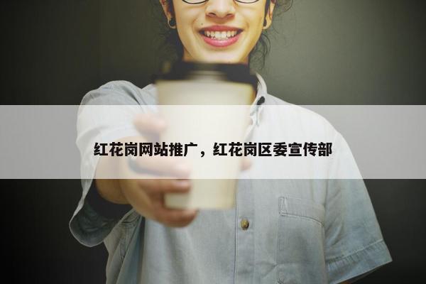 红花岗网站推广，红花岗区委宣传部-第1张图片-冷动云