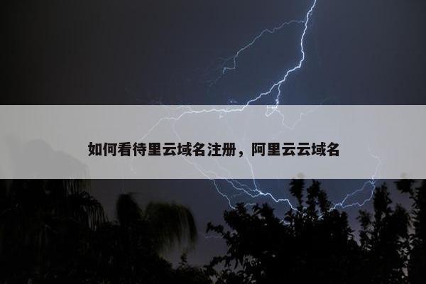 如何看待里云域名注册，阿里云云域名-第1张图片-冷动云
