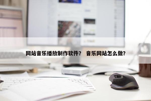 网站音乐播放制作软件？ 音乐网站怎么做？-第1张图片-冷动云